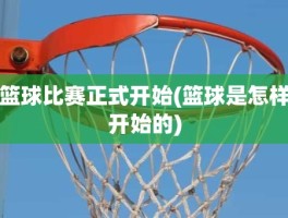 篮球比赛正式开始(篮球是怎样开始的)