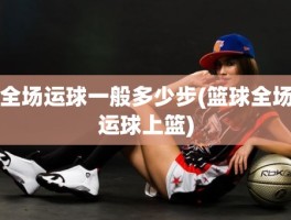 全场运球一般多少步(篮球全场运球上篮)