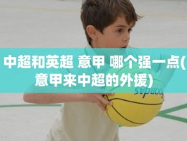 中超和英超 意甲 哪个强一点(意甲来中超的外援)