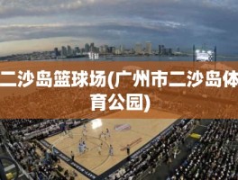 二沙岛篮球场(广州市二沙岛体育公园)