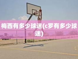 梅西有多少球迷(c罗有多少球迷)