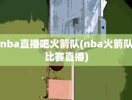 nba直播吧火箭队(nba火箭队比赛直播)