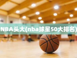 NBA头大(nba球星50大排名)