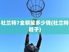 杜兰特7全明星多少钱(杜兰特鞋子)