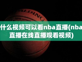 什么视频可以看nba直播(nba直播在线直播观看视频)