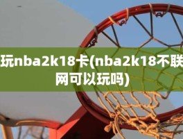 玩nba2k18卡(nba2k18不联网可以玩吗)
