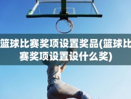 篮球比赛奖项设置奖品(篮球比赛奖项设置设什么奖)