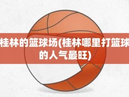 桂林的篮球场(桂林哪里打篮球的人气最旺)