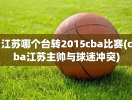 江苏哪个台转2015cba比赛(cba江苏主帅与球迷冲突)