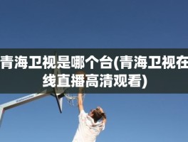 青海卫视是哪个台(青海卫视在线直播高清观看)