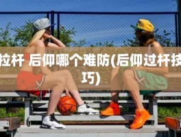 拉杆 后仰哪个难防(后仰过杆技巧)