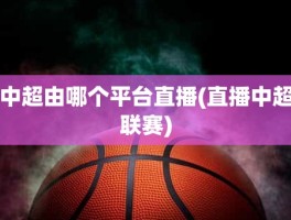 中超由哪个平台直播(直播中超联赛)