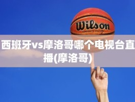 西班牙vs摩洛哥哪个电视台直播(摩洛哥)