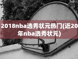 2018nba选秀状元热门(近20年nba选秀状元)
