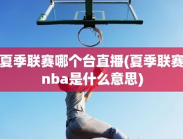 夏季联赛哪个台直播(夏季联赛nba是什么意思)
