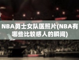 NBA勇士女队医照片(NBA有哪些比较感人的瞬间)