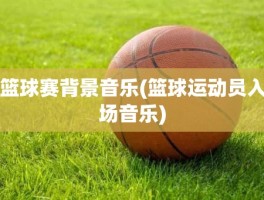 篮球赛背景音乐(篮球运动员入场音乐)