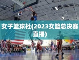 女子篮球社(2023女篮总决赛直播)
