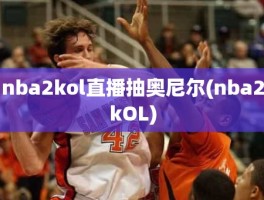 nba2kol直播抽奥尼尔(nba2kOL)