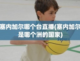 塞内加尔哪个台直播(塞内加尔是哪个洲的国家)