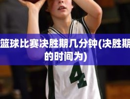 篮球比赛决胜期几分钟(决胜期的时间为)