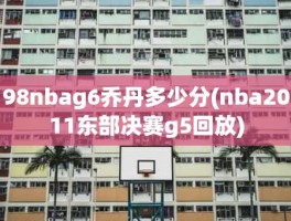 98nbag6乔丹多少分(nba2011东部决赛g5回放)