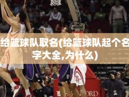 给篮球队取名(给篮球队起个名字大全,为什么)
