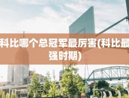 科比哪个总冠军最厉害(科比最强时期)