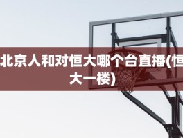 北京人和对恒大哪个台直播(恒大一楼)