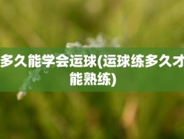 多久能学会运球(运球练多久才能熟练)