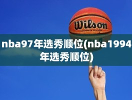 nba97年选秀顺位(nba1994年选秀顺位)