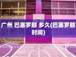 广州 巴塞罗那 多久(巴塞罗那时间)
