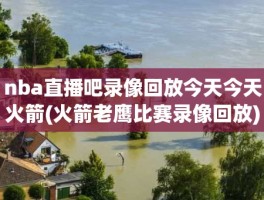 nba直播吧录像回放今天今天火箭(火箭老鹰比赛录像回放)