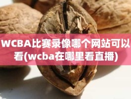 WCBA比赛录像哪个网站可以看(wcba在哪里看直播)