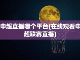 中超直播哪个平台(在线观看中超联赛直播)