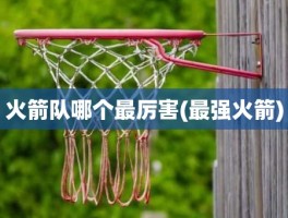 火箭队哪个最厉害(最强火箭)