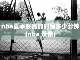 nba夏季联赛加时是多少分钟(nba 录像)