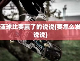 篮球比赛赢了的说说(要怎么发说说)