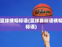 篮球横幅标语(篮球赛标语横幅标语)
