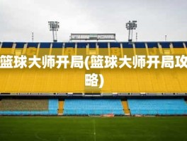 篮球大师开局(篮球大师开局攻略)