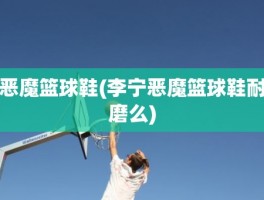 恶魔篮球鞋(李宁恶魔篮球鞋耐磨么)