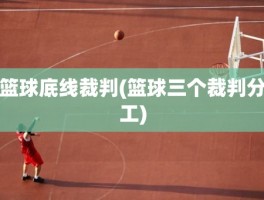 篮球底线裁判(篮球三个裁判分工)
