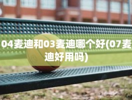 04麦迪和03麦迪哪个好(07麦迪好用吗)