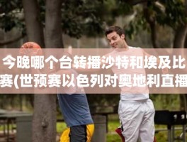 今晚哪个台转播沙特和埃及比赛(世预赛以色列对奥地利直播)
