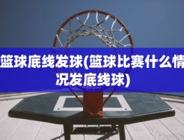 篮球底线发球(篮球比赛什么情况发底线球)