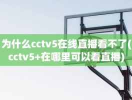 为什么cctv5在线直播看不了(cctv5+在哪里可以看直播)