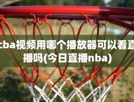 cba视频用哪个播放器可以看直播吗(今日直播nba)
