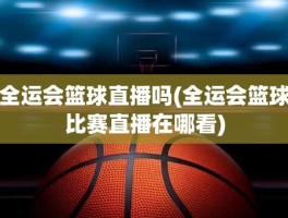 全运会篮球直播吗(全运会篮球比赛直播在哪看)