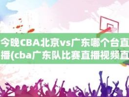 今晚CBA北京vs广东哪个台直播(cba广东队比赛直播视频直播)