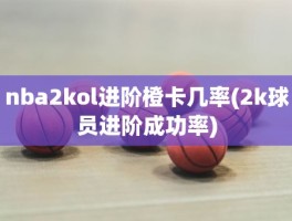 nba2kol进阶橙卡几率(2k球员进阶成功率)